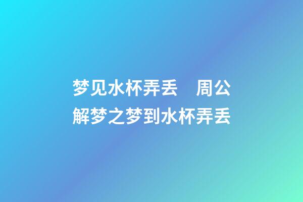 梦见水杯弄丢　周公解梦之梦到水杯弄丢